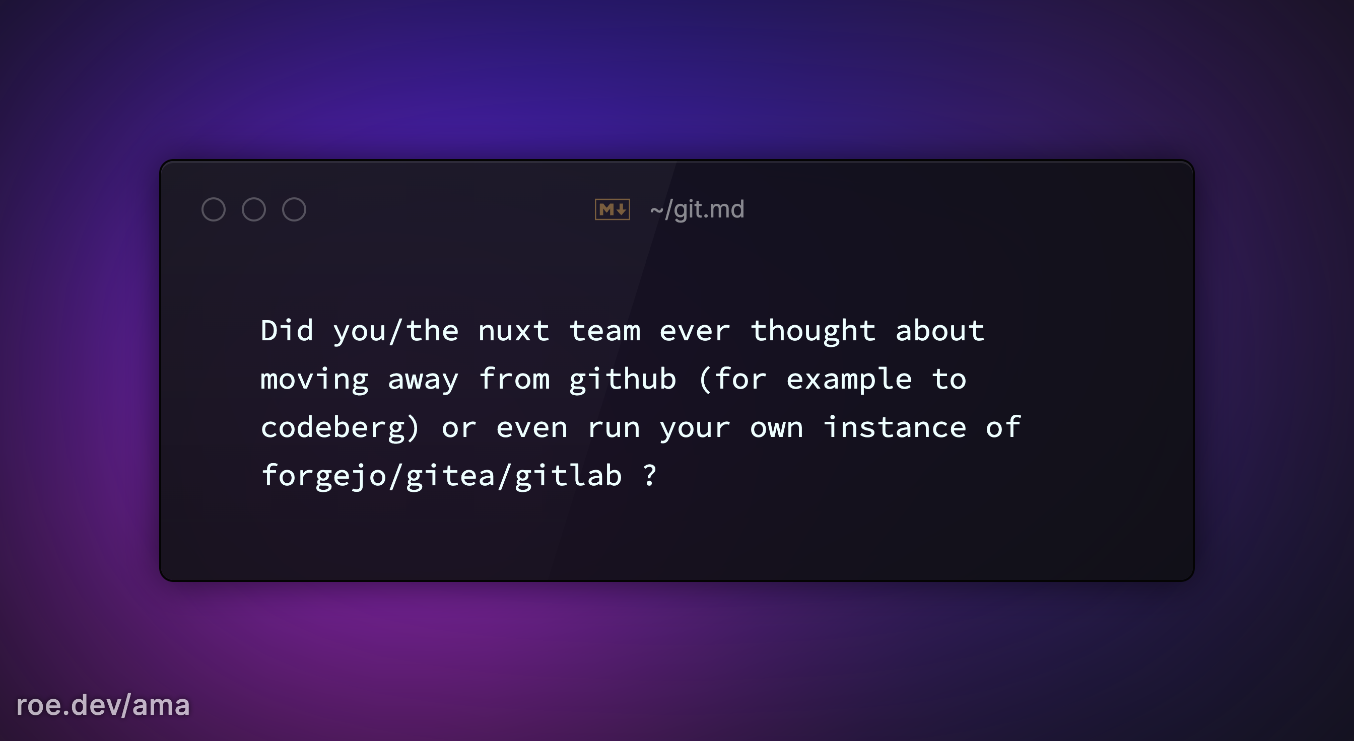 Did you/the nuxt team ever thought about moving away from github (for example to codeberg) or even run your own instance of forgejo/gitea/gitlab ? 

https://roe.dev/ama